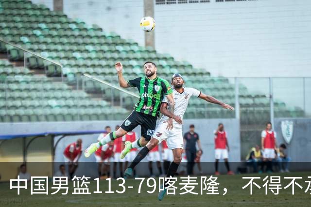 中国男篮113-79喀麦隆，不得不承认5事实，庞峥麟贺希宁越打越好